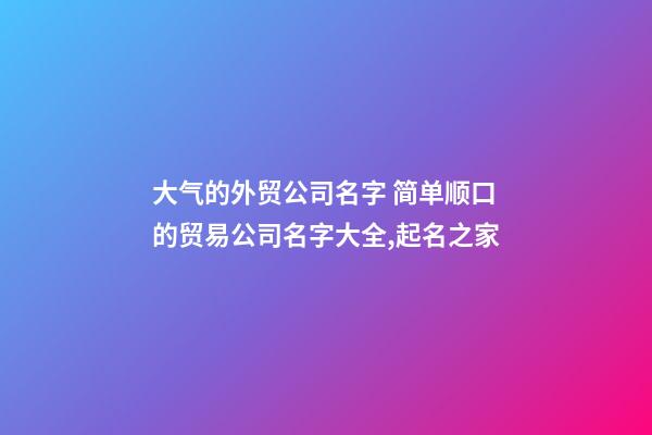 大气的外贸公司名字 简单顺口的贸易公司名字大全,起名之家-第1张-公司起名-玄机派